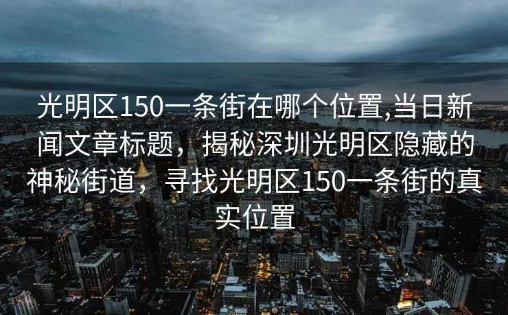 光明区150一条街在哪个位置,当日新闻文章标题，揭秘深圳光明区隐藏的神秘街道，寻找光明区150一条街的真实位置