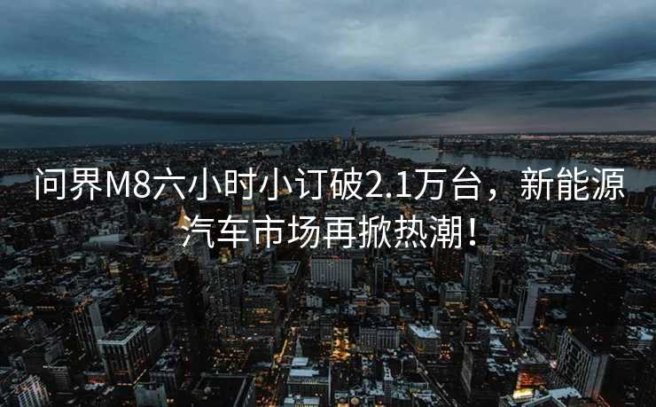 问界M8六小时小订破2.1万台，新能源汽车市场再掀热潮！