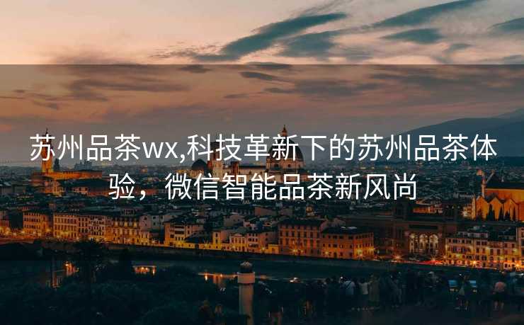 苏州品茶wx,科技革新下的苏州品茶体验，微信智能品茶新风尚