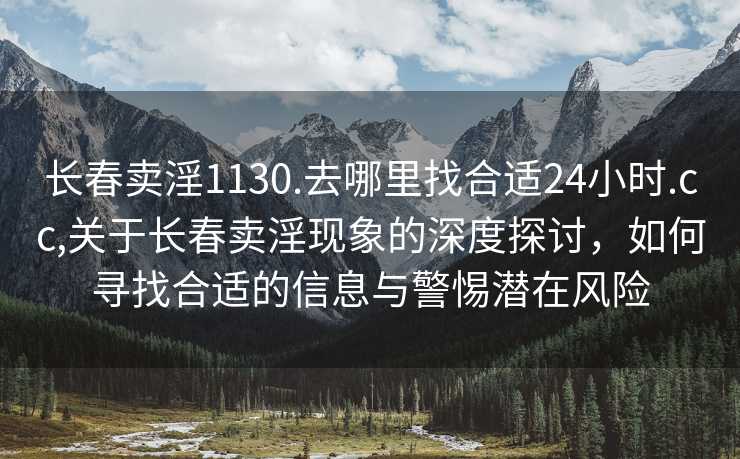 长春卖淫1130.去哪里找合适24小时.cc,关于长春卖淫现象的深度探讨，如何寻找合适的信息与警惕潜在风险