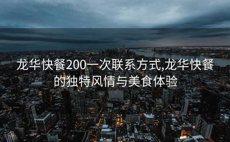 龙华快餐200一次联系方式,龙华快餐的独特风情与美食体验