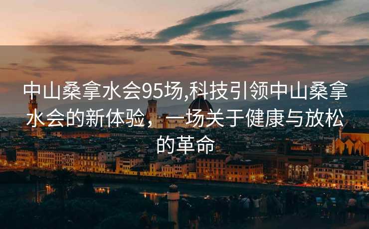 中山桑拿水会95场,科技引领中山桑拿水会的新体验，一场关于健康与放松的革命