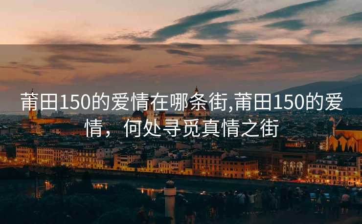 莆田150的爱情在哪条街,莆田150的爱情，何处寻觅真情之街