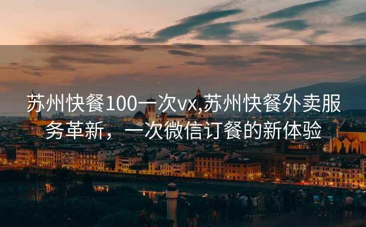 苏州快餐100一次vx,苏州快餐外卖服务革新，一次微信订餐的新体验