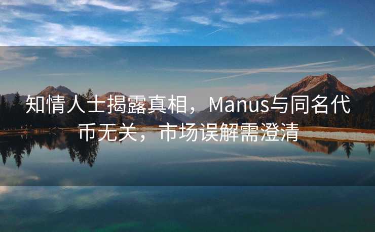 知情人士揭露真相，Manus与同名代币无关，市场误解需澄清