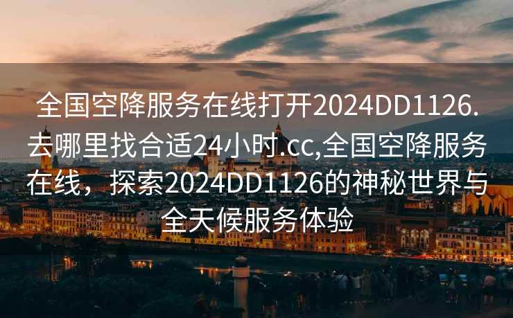 全国空降服务在线打开2024DD1126.去哪里找合适24小时.cc,全国空降服务在线，探索2024DD1126的神秘世界与全天候服务体验