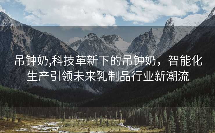 吊钟奶,科技革新下的吊钟奶，智能化生产引领未来乳制品行业新潮流