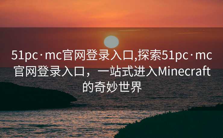 51pc·mc官网登录入口,探索51pc·mc官网登录入口，一站式进入Minecraft的奇妙世界