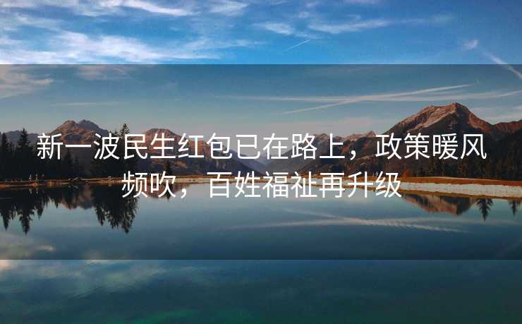 新一波民生红包已在路上，政策暖风频吹，百姓福祉再升级