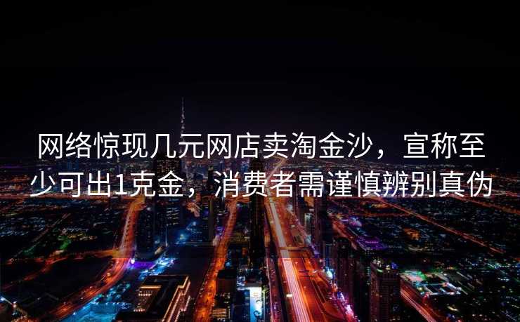 网络惊现几元网店卖淘金沙，宣称至少可出1克金，消费者需谨慎辨别真伪