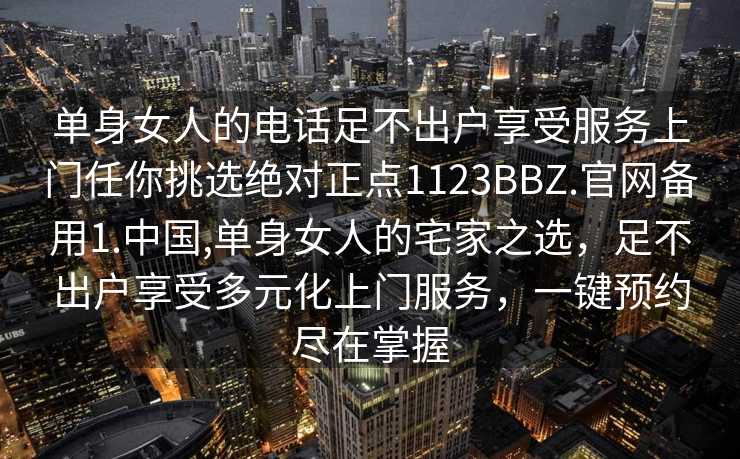 单身女人的电话足不出户享受服务上门任你挑选绝对正点1123BBZ.官网备用1.中国,单身女人的宅家之选，足不出户享受多元化上门服务，一键预约尽在掌握