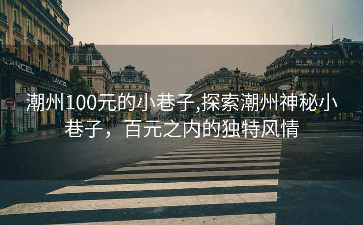 潮州100元的小巷子,探索潮州神秘小巷子，百元之内的独特风情