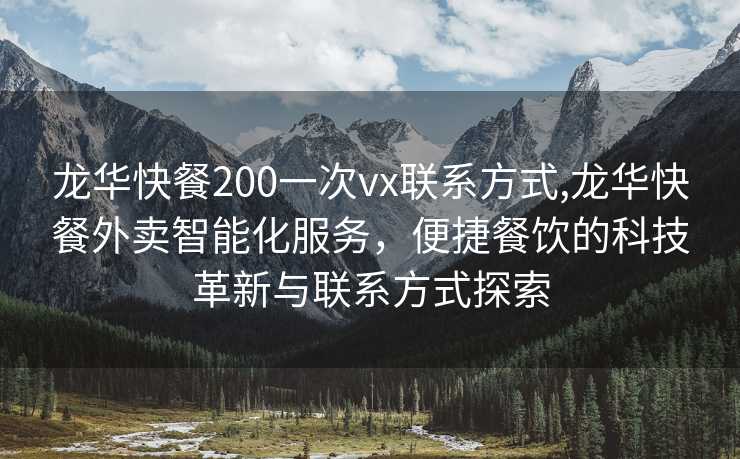 龙华快餐200一次vx联系方式,龙华快餐外卖智能化服务，便捷餐饮的科技革新与联系方式探索