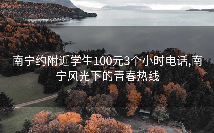 南宁约附近学生100元3个小时电话,南宁风光下的青春热线