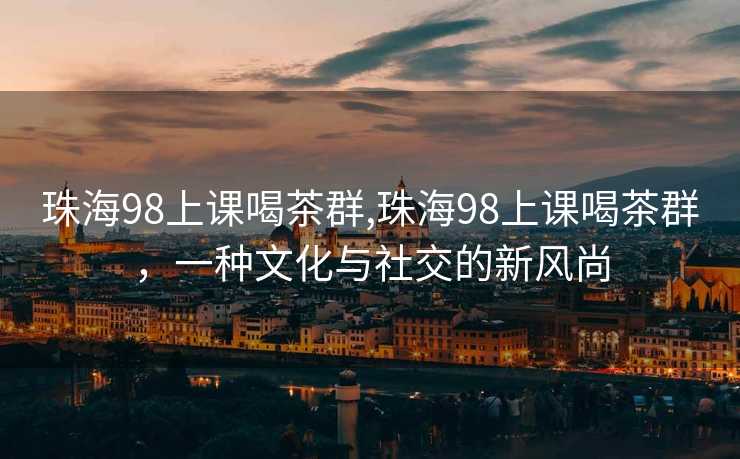 珠海98上课喝茶群,珠海98上课喝茶群，一种文化与社交的新风尚