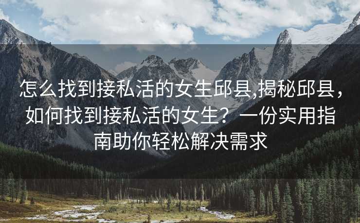 怎么找到接私活的女生邱县,揭秘邱县，如何找到接私活的女生？一份实用指南助你轻松解决需求