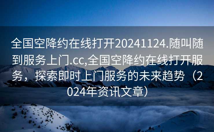 全国空降约在线打开20241124.随叫随到服务上门.cc,全国空降约在线打开服务，探索即时上门服务的未来趋势（2024年资讯文章）