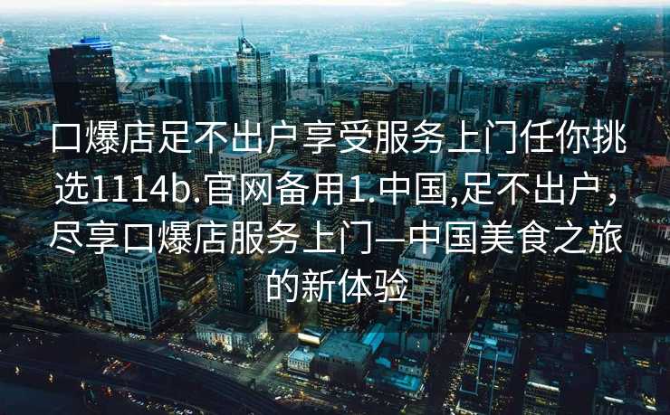 口爆店足不出户享受服务上门任你挑选1114b.官网备用1.中国,足不出户，尽享口爆店服务上门—中国美食之旅的新体验