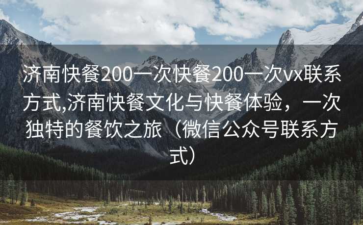 济南快餐200一次快餐200一次vx联系方式,济南快餐文化与快餐体验，一次独特的餐饮之旅（微信公众号联系方式）