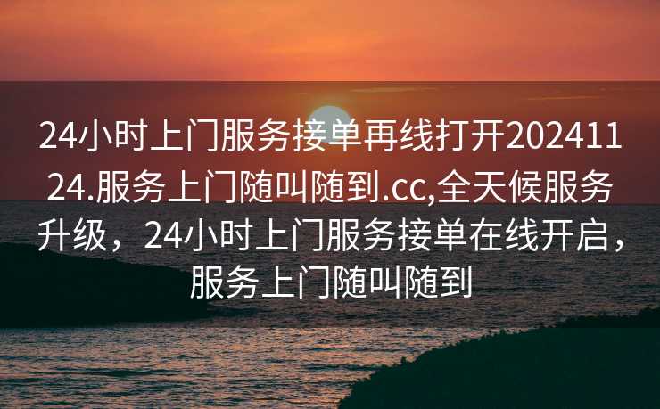 24小时上门服务接单再线打开20241124.服务上门随叫随到.cc,全天候服务升级，24小时上门服务接单在线开启，服务上门随叫随到