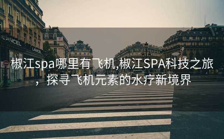 椒江spa哪里有飞机,椒江SPA科技之旅，探寻飞机元素的水疗新境界