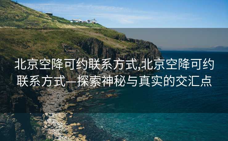 北京空降可约联系方式,北京空降可约联系方式—探索神秘与真实的交汇点