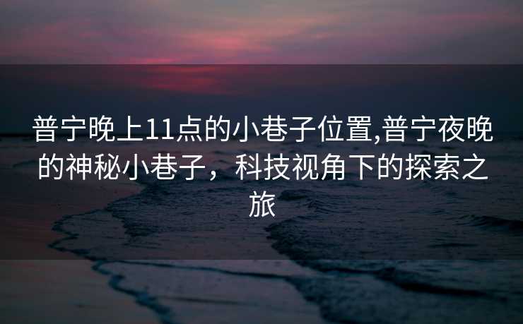 普宁晚上11点的小巷子位置,普宁夜晚的神秘小巷子，科技视角下的探索之旅