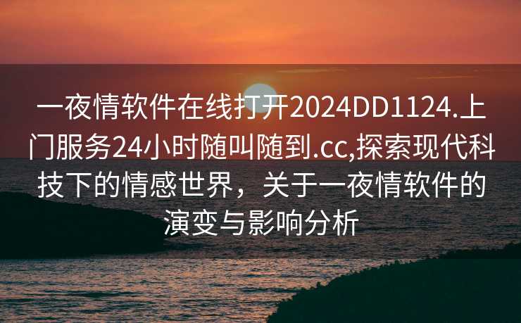 一夜情软件在线打开2024DD1124.上门服务24小时随叫随到.cc,探索现代科技下的情感世界，关于一夜情软件的演变与影响分析