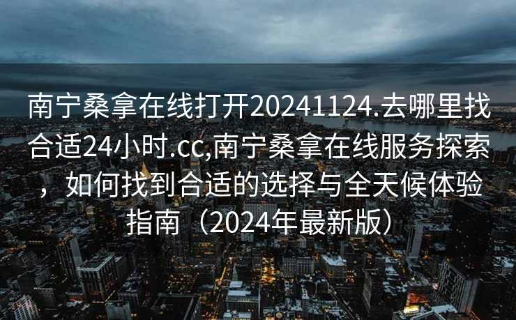 南宁桑拿在线打开20241124.去哪里找合适24小时.cc,南宁桑拿在线服务探索，如何找到合适的选择与全天候体验指南（2024年最新版）