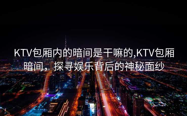 KTV包厢内的暗间是干嘛的,KTV包厢暗间，探寻娱乐背后的神秘面纱