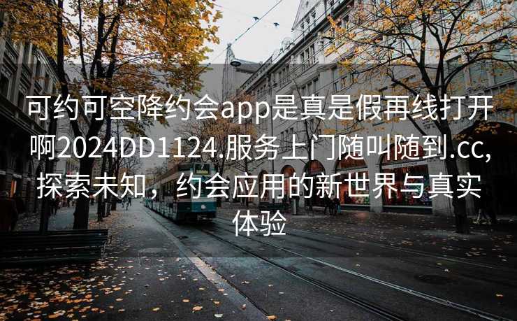 可约可空降约会app是真是假再线打开啊2024DD1124.服务上门随叫随到.cc,探索未知，约会应用的新世界与真实体验