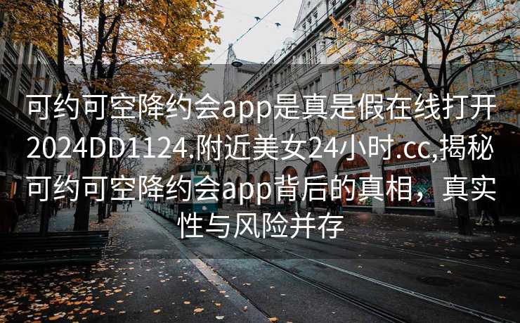 可约可空降约会app是真是假在线打开2024DD1124.附近美女24小时.cc,揭秘可约可空降约会app背后的真相，真实性与风险并存