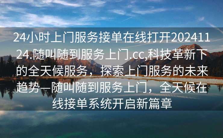 24小时上门服务接单在线打开20241124.随叫随到服务上门.cc,科技革新下的全天候服务，探索上门服务的未来趋势—随叫随到服务上门，全天候在线接单系统开启新篇章