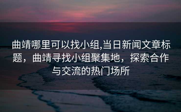 曲靖哪里可以找小组,当日新闻文章标题，曲靖寻找小组聚集地，探索合作与交流的热门场所