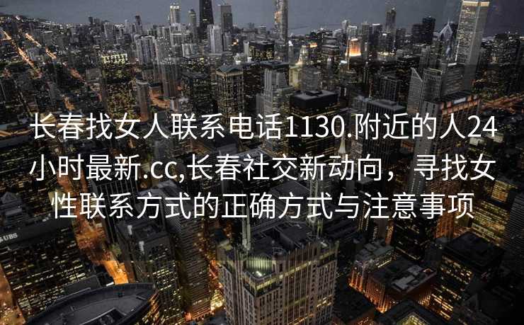 长春找女人联系电话1130.附近的人24小时最新.cc,长春社交新动向，寻找女性联系方式的正确方式与注意事项