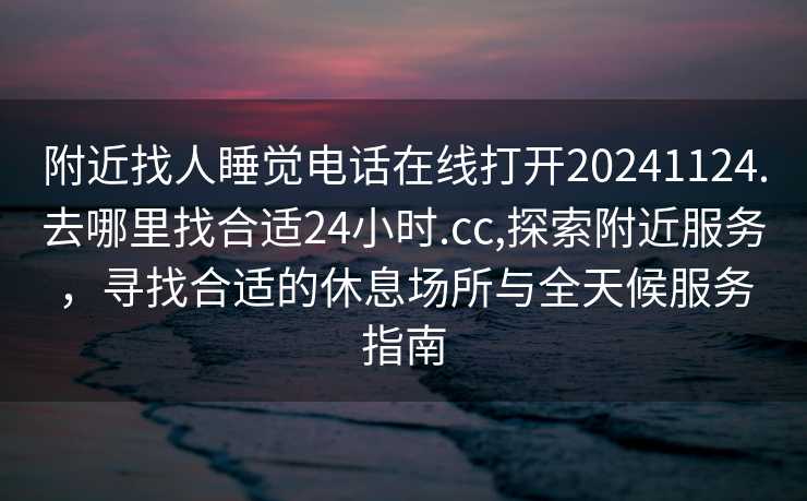 附近找人睡觉电话在线打开20241124.去哪里找合适24小时.cc,探索附近服务，寻找合适的休息场所与全天候服务指南