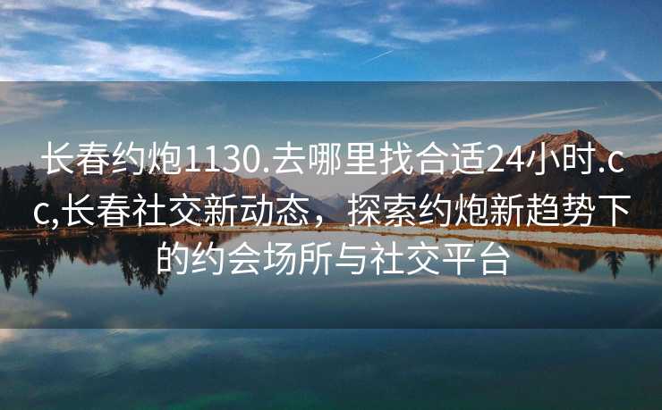 长春约炮1130.去哪里找合适24小时.cc,长春社交新动态，探索约炮新趋势下的约会场所与社交平台