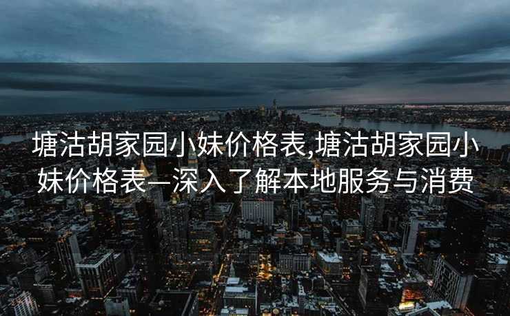 塘沽胡家园小妹价格表,塘沽胡家园小妹价格表—深入了解本地服务与消费