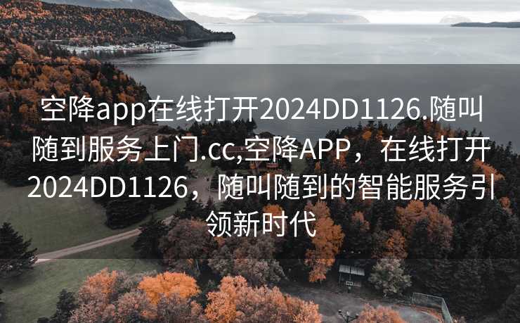 空降app在线打开2024DD1126.随叫随到服务上门.cc,空降APP，在线打开2024DD1126，随叫随到的智能服务引领新时代