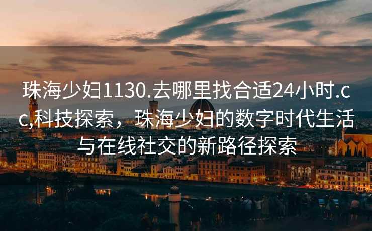 珠海少妇1130.去哪里找合适24小时.cc,科技探索，珠海少妇的数字时代生活与在线社交的新路径探索