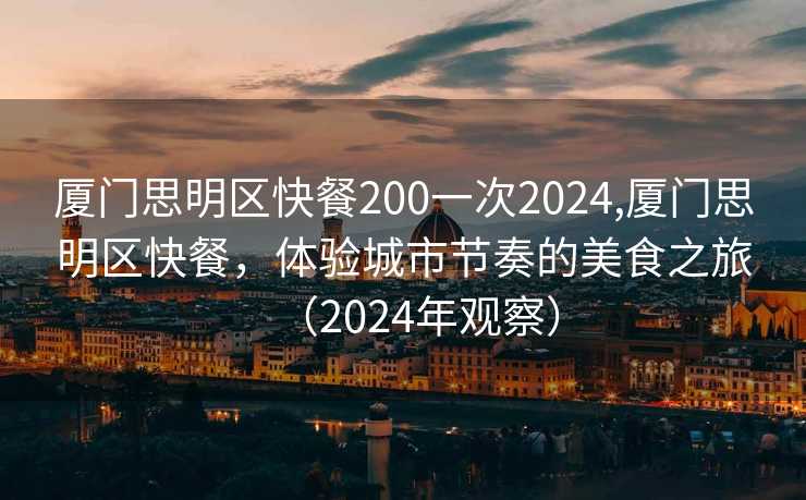 厦门思明区快餐200一次2024,厦门思明区快餐，体验城市节奏的美食之旅（2024年观察）