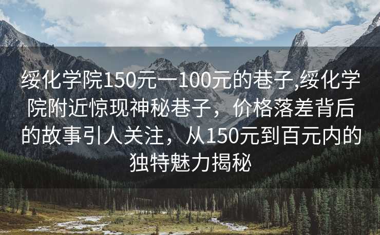 绥化学院150元一100元的巷子,绥化学院附近惊现神秘巷子，价格落差背后的故事引人关注，从150元到百元内的独特魅力揭秘