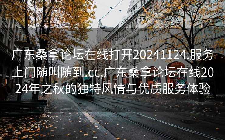 广东桑拿论坛在线打开20241124.服务上门随叫随到.cc,广东桑拿论坛在线2024年之秋的独特风情与优质服务体验