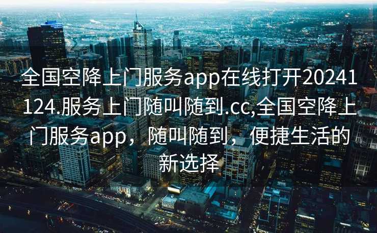 全国空降上门服务app在线打开20241124.服务上门随叫随到.cc,全国空降上门服务app，随叫随到，便捷生活的新选择