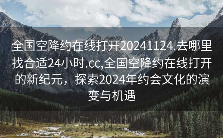 全国空降约在线打开20241124.去哪里找合适24小时.cc,全国空降约在线打开的新纪元，探索2024年约会文化的演变与机遇