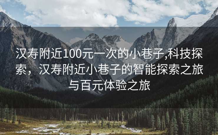 汉寿附近100元一次的小巷子,科技探索，汉寿附近小巷子的智能探索之旅与百元体验之旅