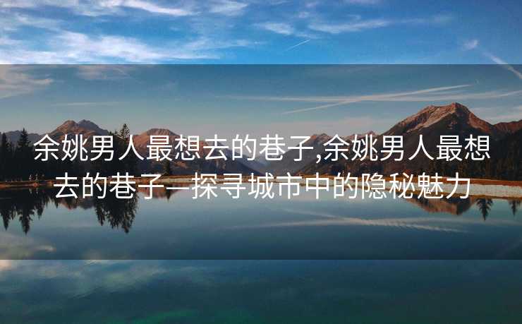 余姚男人最想去的巷子,余姚男人最想去的巷子—探寻城市中的隐秘魅力