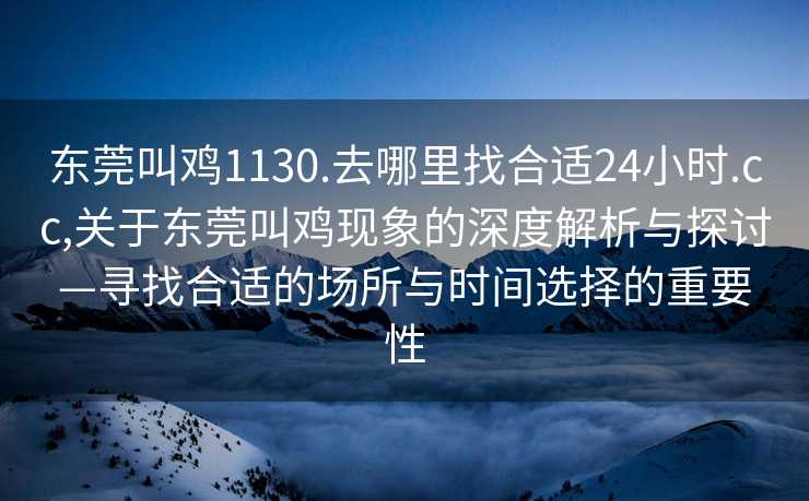 东莞叫鸡1130.去哪里找合适24小时.cc,关于东莞叫鸡现象的深度解析与探讨—寻找合适的场所与时间选择的重要性