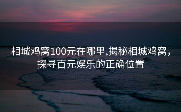 相城鸡窝100元在哪里,揭秘相城鸡窝，探寻百元娱乐的正确位置