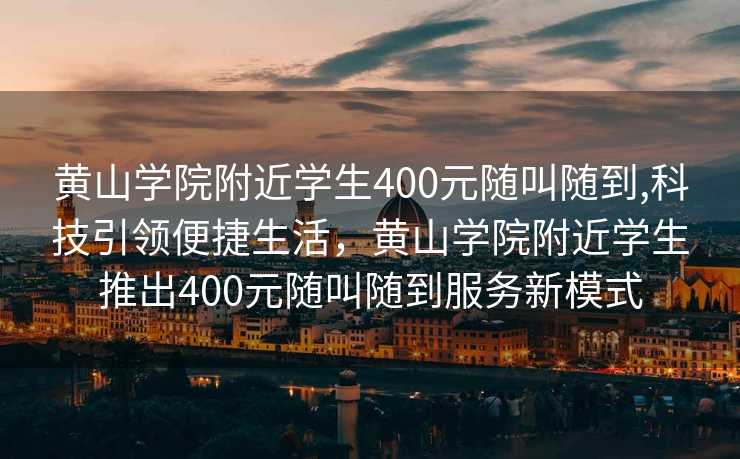 黄山学院附近学生400元随叫随到,科技引领便捷生活，黄山学院附近学生推出400元随叫随到服务新模式